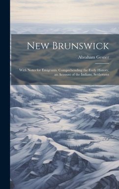 New Brunswick: With Notes for Emigrants. Comprehending the Early History, an Account of the Indians, Settlement - Gesner, Abraham