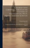 A Journey Into Cornwall, Through the Counties of Southampton, Wilts, Dorset, Somerset & Devon: Interspersed With Remarks, Moral, Historical, Literary,