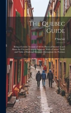 The Quebec Guide: Being a Concise Account of All the Places of Interest in and About the City and Country Adjacent, With a Carters' Tari - Sinclair, P.