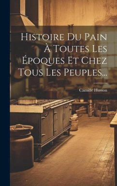 Histoire Du Pain À Toutes Les Époques Et Chez Tous Les Peuples... - Husson, Camille