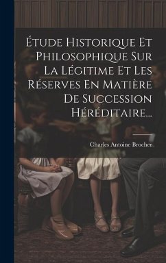 Étude Historique Et Philosophique Sur La Légitime Et Les Réserves En Matière De Succession Héréditaire... - Brocher, Charles Antoine