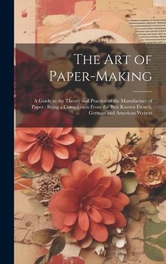 The Art of Paper-making: A Guide to the Theory and Practice of the Manufacture of Paper: Being a Compilation From the Best Known French, German - Anonymous