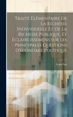 Traité Élémentaire De La Richesse Individuelle Et De La Richesse Publique, Et Éclaircissemens Sur Les Principales Questions D'économie Politique - Say, Louis