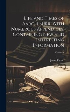 Life and Times of Aaron Burr, With Numerous Appendices, Containing New and Interesting Information; Volume 1 - Parton, James