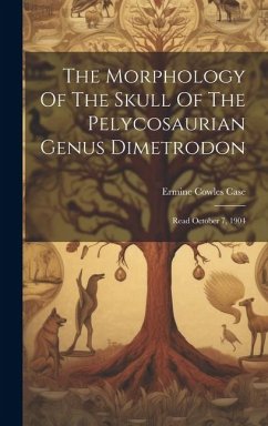 The Morphology Of The Skull Of The Pelycosaurian Genus Dimetrodon: Read October 7, 1904 - Case, Ermine Cowles