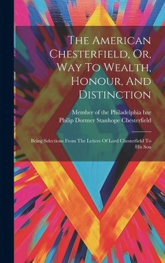 The American Chesterfield, Or, Way To Wealth, Honour, And Distinction: Being Selections From The Letters Of Lord Chesterfield To His Son