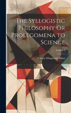 The Syllogistic Philosophy Or Prolegomena to Science; Volume 2 - Abbot, Francis Ellingwood