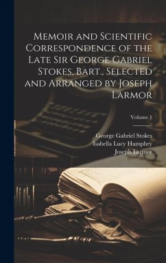 Cover Memoir and Scientific Correspondence of the Late Sir George Gabriel Stokes, Bart., Selected and Arranged by Joseph Larmor; Volume 1