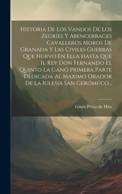 Historia De Los Vandos De Los Zegríes Y Abencerrages Cavalleros Moros De Granada Y Las Civiles Guerras Que Hurvo En Ella Hasta Que Il Rey Don Fernando