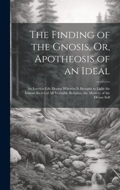 The Finding of the Gnosis, Or, Apotheosis of an Ideal: An Interior-Life Drama Wherein Is Brought to Light the Inmost Secret of All Veritable Religion, - Anonymous