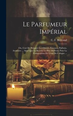 Le Parfumeur Impérial: Ou, L'art De Préparer Les Odeurs, Essences, Parfums, Aromates ... Ainsi Que La Recette La Plus Moderne Pour La Composi - Bertrand, C. F.