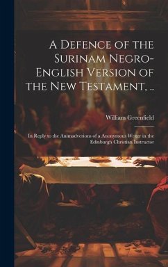 A Defence of the Surinam Negro-English Version of the New Testament, ..: In Reply to the Animadverions of a Anonymous Writer in the Edinburgh Christia - Greenfield, William