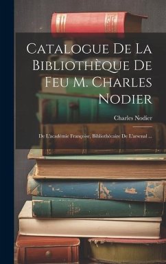 Catalogue De La Bibliothèque De Feu M. Charles Nodier: De L'académie Françoise, Bibliothécaire De L'arsenal ... - Nodier, Charles