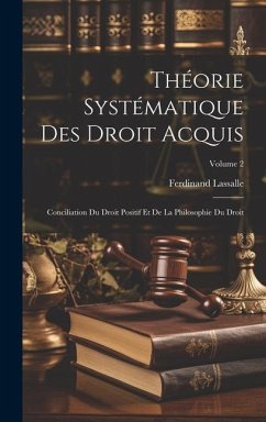 Théorie Systématique Des Droit Acquis: Conciliation Du Droit Positif Et De La Philosophie Du Droit; Volume 2 - Lassalle, Ferdinand