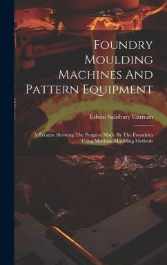 Foundry Moulding Machines And Pattern Equipment: A Treatise Showing The Progress Made By The Foundries Using Machine Moulding Methods - Carman, Edwin Salisbury