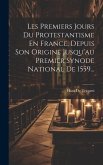 Les Premiers Jours Du Protestantisme En France, Depuis Son Origine Jusqu'au Premier Synode National De 1559...