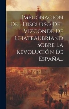 Impugnación Del Discurso Del Vizconde De Chateaubriand Sobre La Revolución De España... - Anonymous