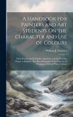 A Handbook for Painters and Art Students On the Character and Use of Colours: Their Permanent Or Fugitive Qualities, and the Vehicles Proper to Employ