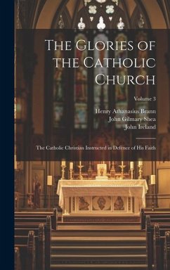 The Glories of the Catholic Church: The Catholic Christian Instructed in Defence of His Faith; Volume 3 - Shea, John Gilmary; Brann, Henry Athanasius; Challoner, Richard