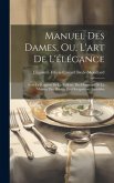 Manuel Des Dames, Ou, L'art De L'élégance: Sous Le Rapport De La Toilette, Des Honneurs De La Maison, Des Plaisirs, Des Occupations Agréables