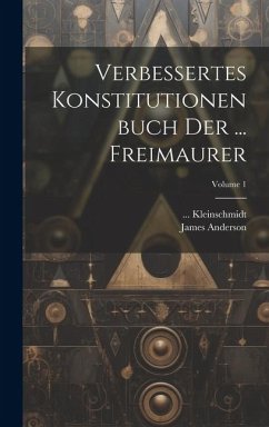 Verbessertes Konstitutionenbuch Der ... Freimaurer; Volume 1 - Anderson, James; Kleinschmidt, Julia J.