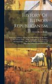 History Of Illinois Republicanism: Embracing A History Of The Republican Party In The State To The Present Time ... With Biographies Of Its Founders A