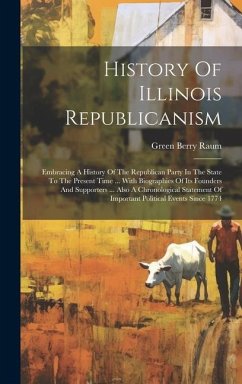 History Of Illinois Republicanism: Embracing A History Of The Republican Party In The State To The Present Time ... With Biographies Of Its Founders A - Raum, Green Berry