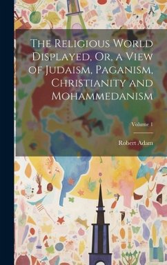 The Religious World Displayed, Or, a View of Judaism, Paganism, Christianity and Mohammedanism; Volume 1 - Adam, Robert