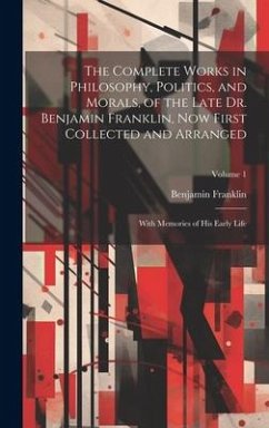 The Complete Works in Philosophy, Politics, and Morals, of the Late Dr. Benjamin Franklin, Now First Collected and Arranged: With Memories of His Earl - Franklin, Benjamin