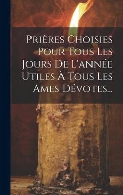 Prières Choisies Pour Tous Les Jours De L'année Utiles À Tous Les Ames Dévotes... - Anonymous