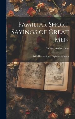 Familiar Short Sayings of Great Men: With Historical and Explanatory Notes - Bent, Samuel Arthur