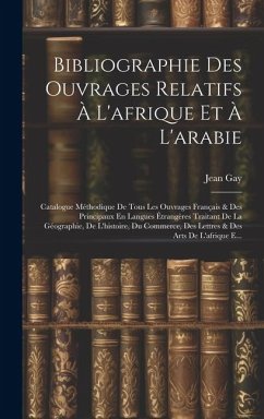 Bibliographie Des Ouvrages Relatifs À L'afrique Et À L'arabie: Catalogue Méthodique De Tous Les Ouvrages Français & Des Principaux En Langues Étrangèr - Gay, Jean