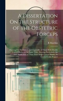 A Dissertation On the Structure of the Obstetric Forceps: Pointing Out Its Defects, and Especially of Those With Double Curved Blades, at the Same Tim - Rawlins, R.