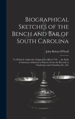 Biographical Sketches of the Bench and Bar of South Carolina: To Which Is Added the Original Fee Bill of 1791 ... the Rolls of Attorneys Admitted to P - O'Neall, John Belton