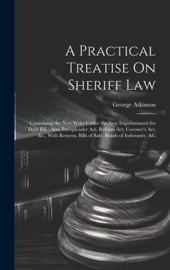 A Practical Treatise On Sheriff Law: Containing the New Writs Under the New Imprisonment for Debt Bill; Also, Interpleader Act, Reform Act, Coroner's - Atkinson, George