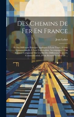 Des Chemins De Fer En France: Et Des Différents Principes Appliqués À Leur Tracé, À Leur Construction Et À Leur Exploitation, Accompagneé D'un Exame - Lobet, Jean