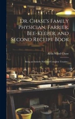 Dr. Chase's Family Physician, Farrier, Bee-Keeper, and Second Receipt Book: Being an Entirely New and Complete Treatise-- - Chase, Alvin Wood