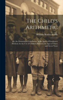 The Child's Arithmetic: Or, the Elements of Calculation, in the Spirit of Pestalozzi's Method, for the Use of Children Between the Ages of Thr - Fowle, William Bentley