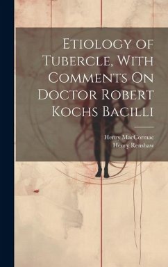 Etiology of Tubercle, With Comments On Doctor Robert Kochs Bacilli - Maccormac, Henry; Renshaw, Henry
