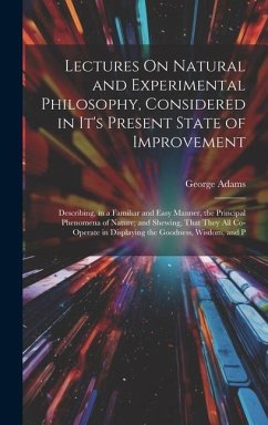 Lectures On Natural and Experimental Philosophy, Considered in It's Present State of Improvement: Describing, in a Familiar and Easy Manner, the Princ - Adams, George