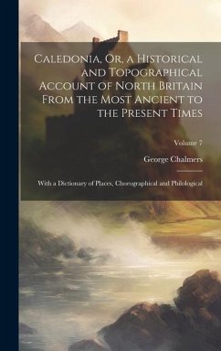 Caledonia, Or, a Historical and Topographical Account of North Britain From the Most Ancient to the Present Times: With a Dictionary of Places, Chorog - Chalmers, George