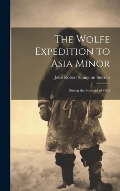 The Wolfe Expedition to Asia Minor: During the Summer of 1885 - Sterrett, John Robert Sitlington