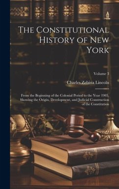 The Constitutional History of New York: From the Beginning of the Colonial Period to the Year 1905, Showing the Origin, Development, and Judicial Cons - Lincoln, Charles Zebina