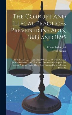 The Corrupt and Illegal Practices Preventions Acts, 1883 and 1895: 46 & 47 Vict C. 51, and 58 & 59 Vict. C. 40. With Notes of Judicial Decisions, and - Jelf, Ernest Arthur; Britain, Great