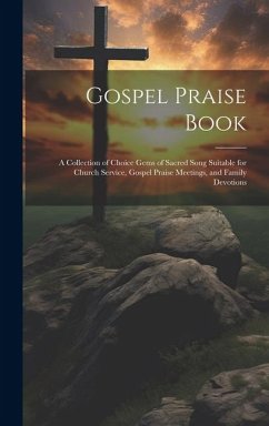 Gospel Praise Book: A Collection of Choice Gems of Sacred Song Suitable for Church Service, Gospel Praise Meetings, and Family Devotions - Anonymous