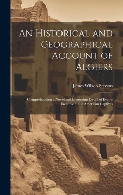An Historical and Geographical Account of Algiers: Comprehending a Novel and Interesting Detail of Events Relative to the American Captives - Stevens, James Wilson