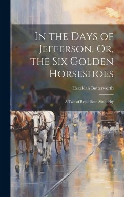 In the Days of Jefferson, Or, the Six Golden Horseshoes: A Tale of Republican Simplicity - Butterworth, Hezekiah