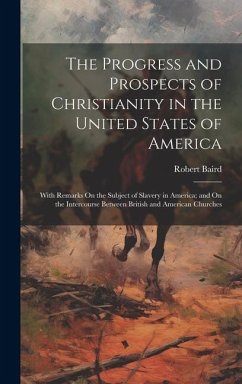 The Progress and Prospects of Christianity in the United States of America: With Remarks On the Subject of Slavery in America; and On the Intercourse - Baird, Robert
