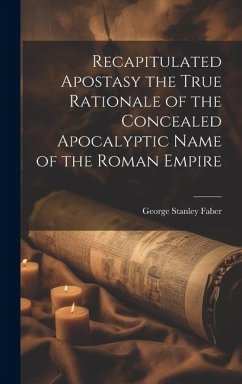 Recapitulated Apostasy the True Rationale of the Concealed Apocalyptic Name of the Roman Empire - Faber, George Stanley