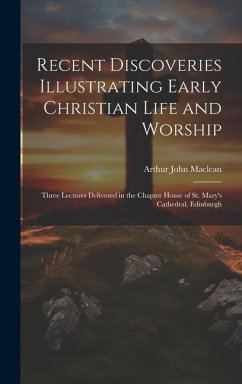 Recent Discoveries Illustrating Early Christian Life and Worship: Three Lectures Delivered in the Chapter House of St. Mary's Cathedral, Edinburgh - Maclean, Arthur John